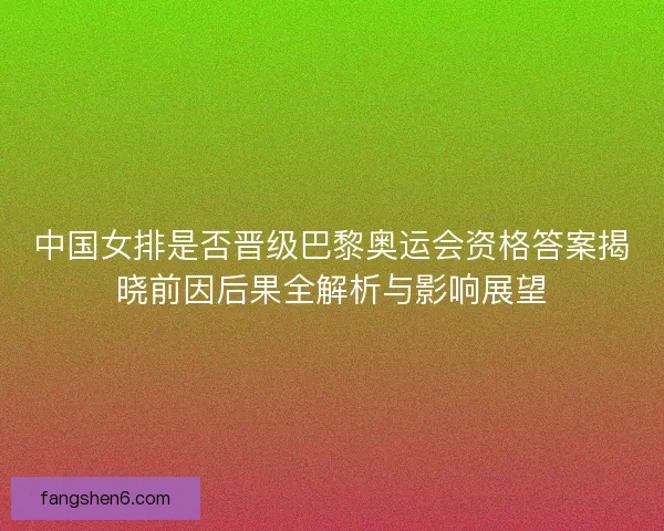 中国女排是否晋级巴黎奥运会资格答案揭晓前因后果全解析与影响展望