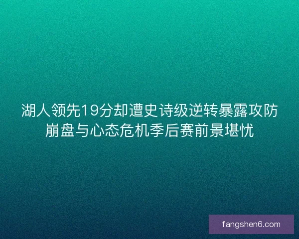 湖人领先19分却遭史诗级逆转暴露攻防崩盘与心态危机季后赛前景堪忧
