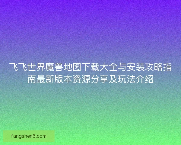 飞飞世界魔兽地图下载大全与安装攻略指南最新版本资源分享及玩法介绍