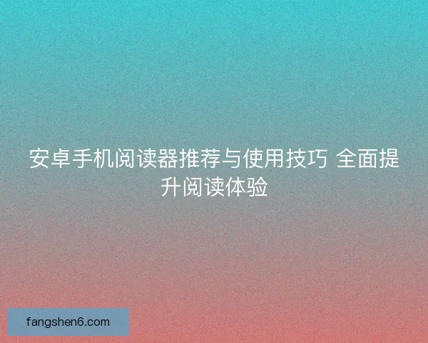 安卓手机阅读器推荐与使用技巧 全面提升阅读体验