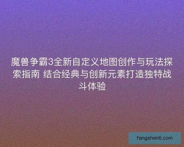魔兽争霸3全新自定义地图创作与玩法探索指南 结合经典与创新元素打造独特战斗体验
