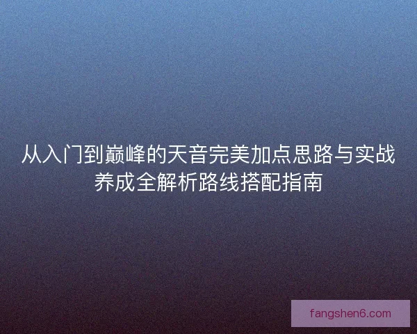 从入门到巅峰的天音完美加点思路与实战养成全解析路线搭配指南