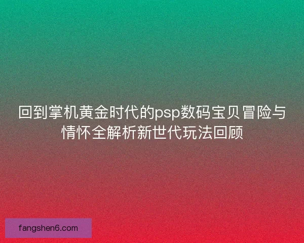 回到掌机黄金时代的psp数码宝贝冒险与情怀全解析新世代玩法回顾