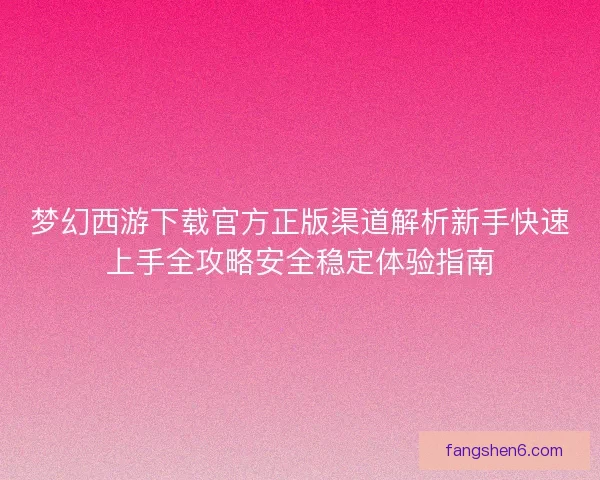梦幻西游下载官方正版渠道解析新手快速上手全攻略安全稳定体验指南