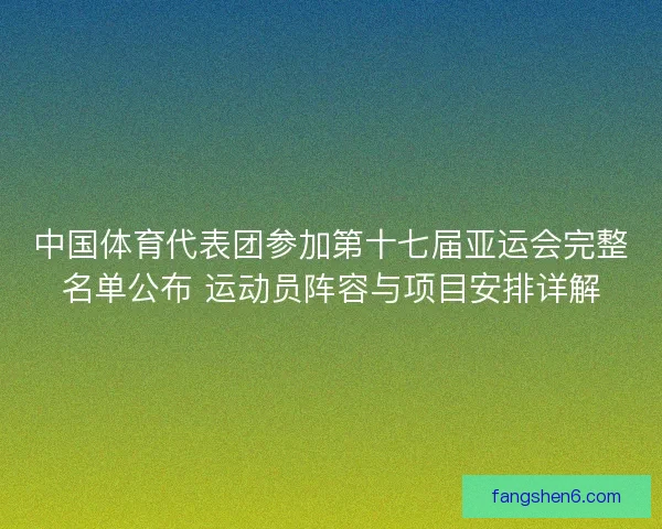 中国体育代表团参加第十七届亚运会完整名单公布 运动员阵容与项目安排详解
