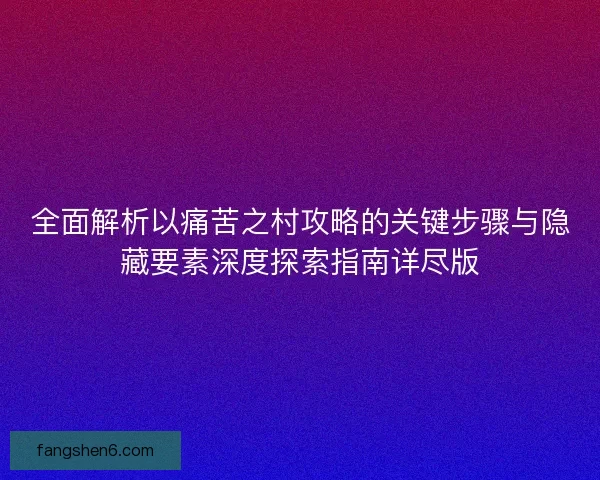 全面解析以痛苦之村攻略的关键步骤与隐藏要素深度探索指南详尽版
