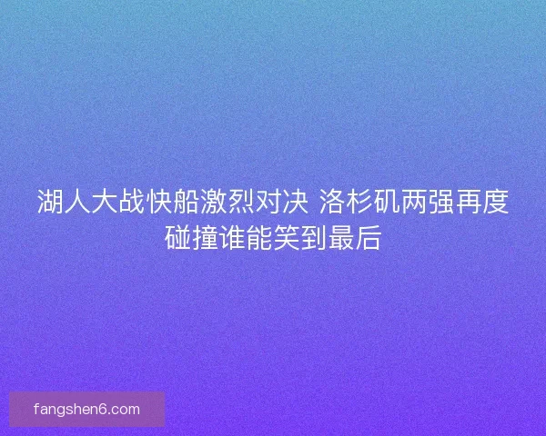 湖人大战快船激烈对决 洛杉矶两强再度碰撞谁能笑到最后