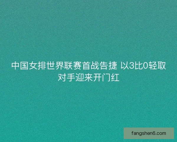 中国女排世界联赛首战告捷 以3比0轻取对手迎来开门红