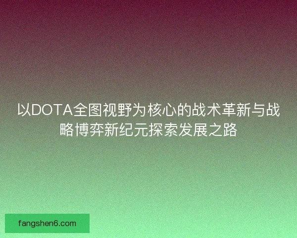 以DOTA全图视野为核心的战术革新与战略博弈新纪元探索发展之路
