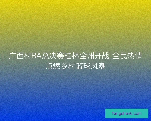 广西村BA总决赛桂林全州开战 全民热情点燃乡村篮球风潮