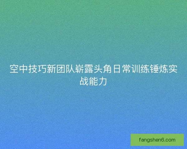 空中技巧新团队崭露头角日常训练锤炼实战能力
