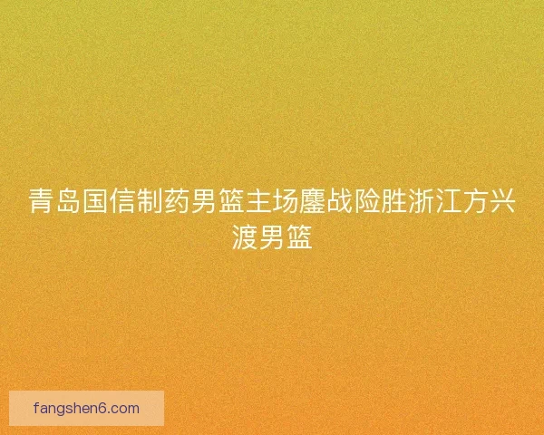 青岛国信制药男篮主场鏖战险胜浙江方兴渡男篮