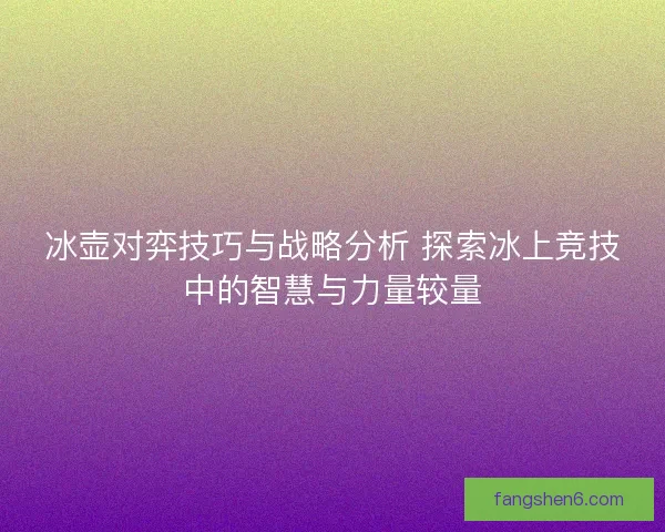冰壶对弈技巧与战略分析 探索冰上竞技中的智慧与力量较量