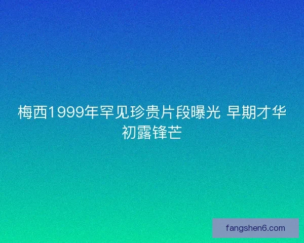 梅西1999年罕见珍贵片段曝光 早期才华初露锋芒