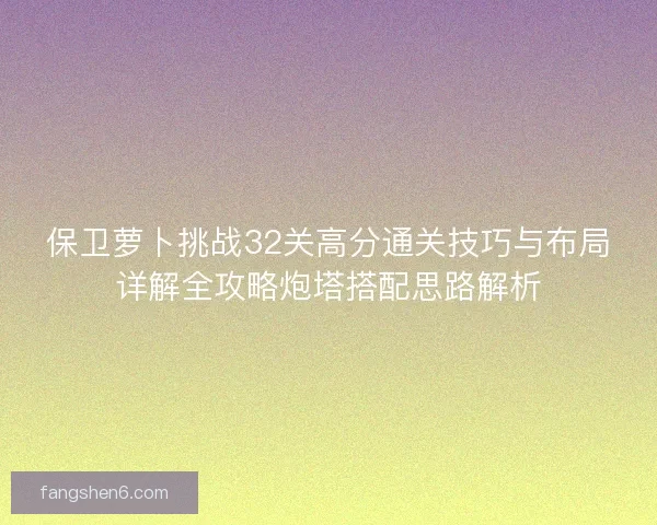 保卫萝卜挑战32关高分通关技巧与布局详解全攻略炮塔搭配思路解析