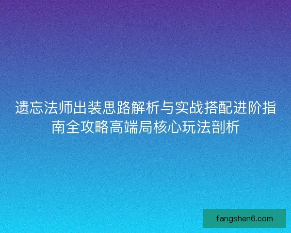 遗忘法师出装思路解析与实战搭配进阶指南全攻略高端局核心玩法剖析