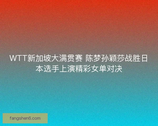 WTT新加坡大满贯赛 陈梦孙颖莎战胜日本选手上演精彩女单对决