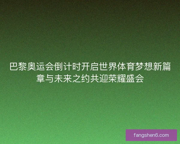 巴黎奥运会倒计时开启世界体育梦想新篇章与未来之约共迎荣耀盛会