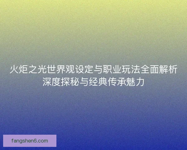 火炬之光世界观设定与职业玩法全面解析深度探秘与经典传承魅力