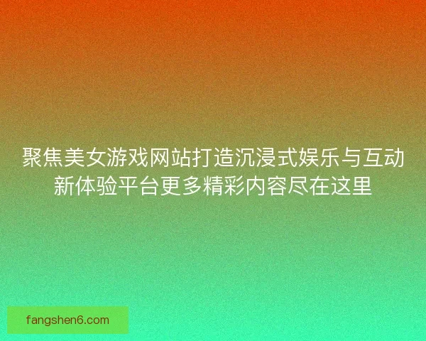 聚焦美女游戏网站打造沉浸式娱乐与互动新体验平台更多精彩内容尽在这里
