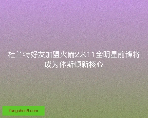 杜兰特好友加盟火箭2米11全明星前锋将成为休斯顿新核心