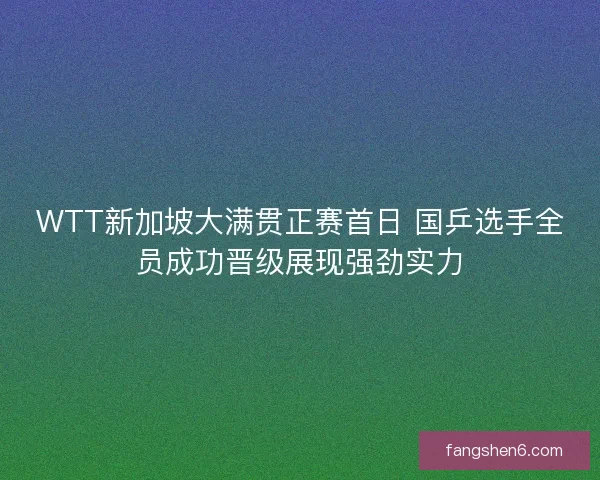 WTT新加坡大满贯正赛首日 国乒选手全员成功晋级展现强劲实力