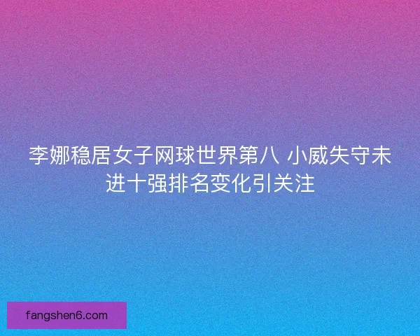 李娜稳居女子网球世界第八 小威失守未进十强排名变化引关注