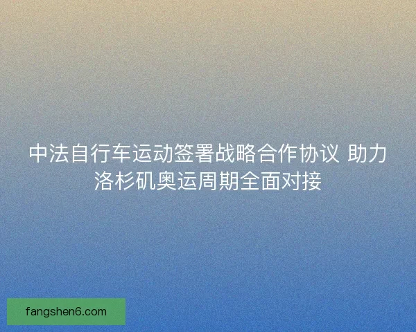 中法自行车运动签署战略合作协议 助力洛杉矶奥运周期全面对接