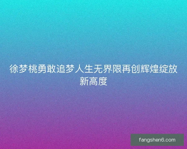 徐梦桃勇敢追梦人生无界限再创辉煌绽放新高度